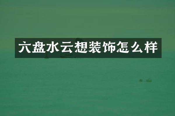 六盘水云想装饰怎么样