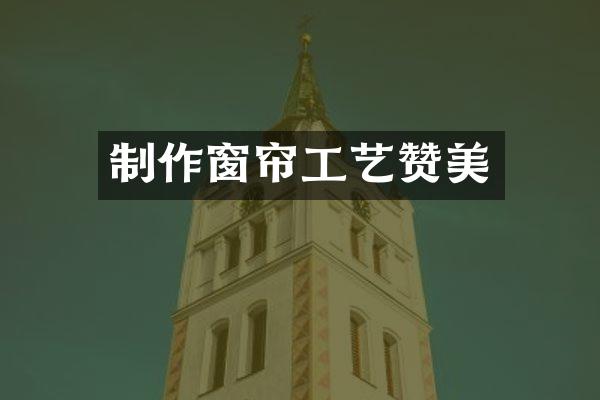 制作窗帘工艺赞美