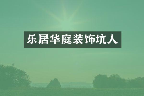 乐居华庭装饰坑人