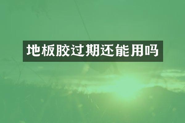 地板胶过期还能用吗