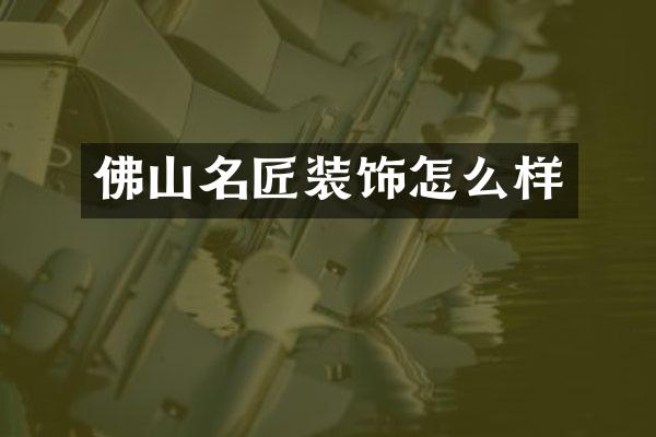 佛山名匠装饰怎么样