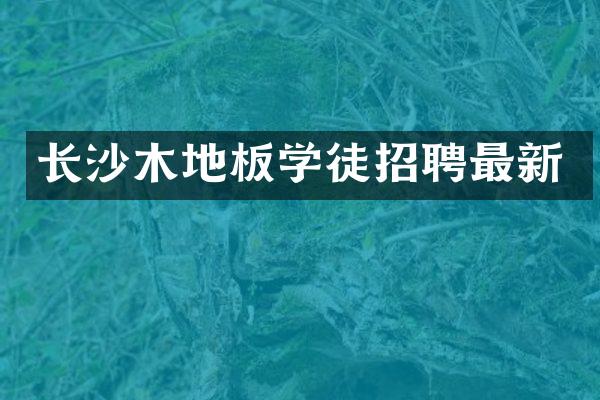 长沙木地板学徒招聘最新