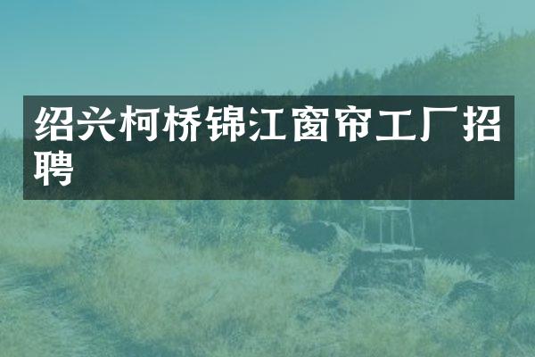 绍兴柯桥锦江窗帘工厂招聘