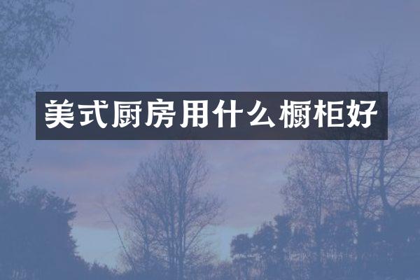 美式厨房用什么橱柜好