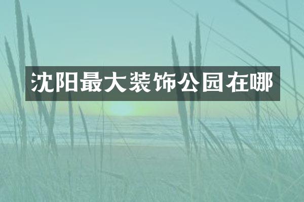 沈阳最大装饰公园在哪