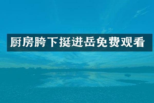 厨房胯下挺进岳免费观看