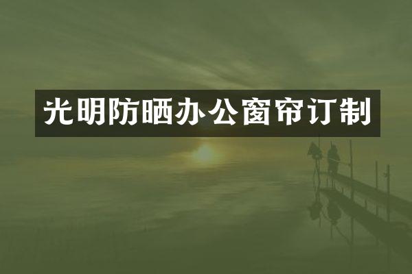 光明防晒办公窗帘订制