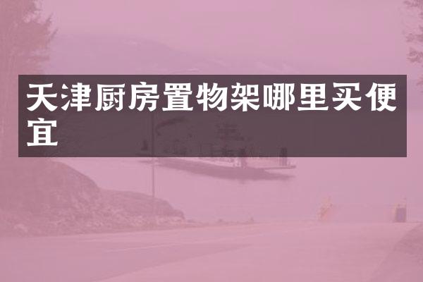 天津厨房置物架哪里买便宜