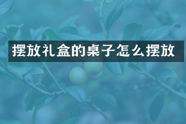 摆放礼盒的桌子怎么摆放