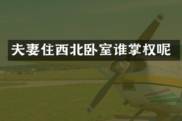 夫妻住西北卧室谁掌权呢