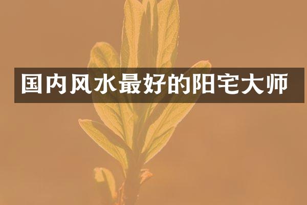 国内风水最好的阳宅大师