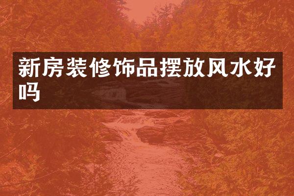 新房装修饰品摆放风水好吗