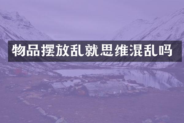 物品摆放乱就思维混乱吗