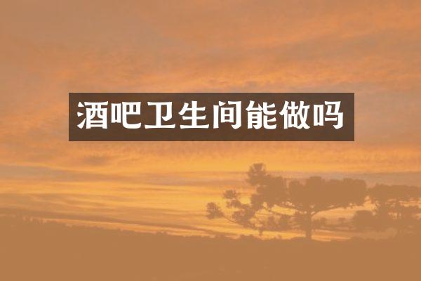 酒吧卫生间能做吗