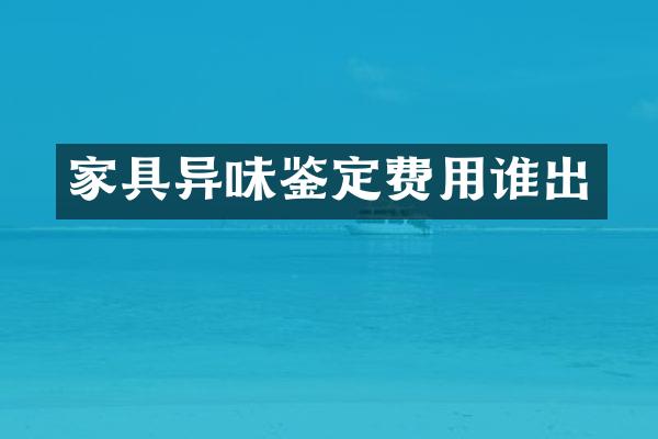 家具异味鉴定费用谁出