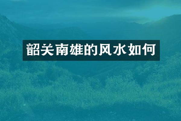 韶关南雄的风水如何