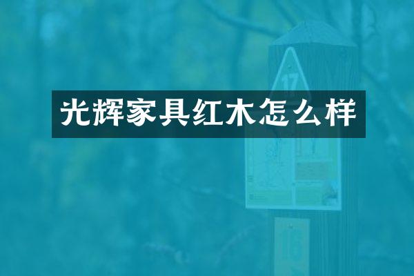 光辉家具红木怎么样