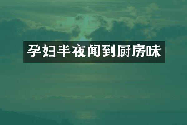 孕妇半夜闻到厨房味