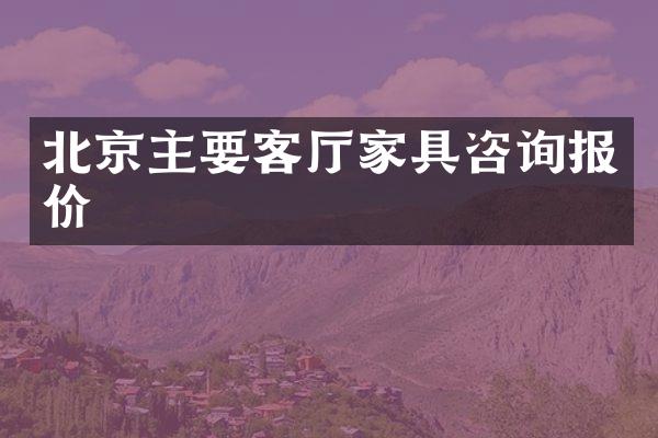 北京主要客厅家具咨询报价