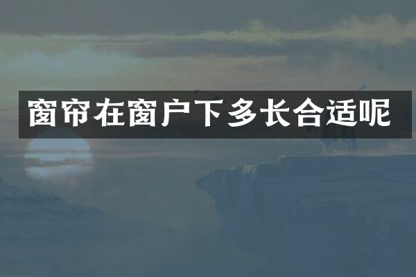 窗帘在窗户下多长合适呢