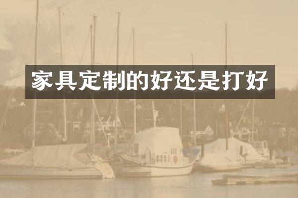 家具定制的好还是打好