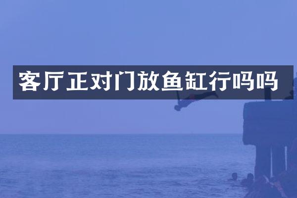 客厅正对门放鱼缸行吗吗