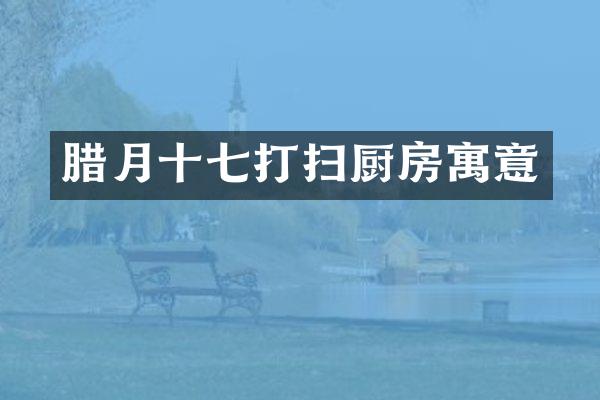 腊月十七打扫厨房寓意