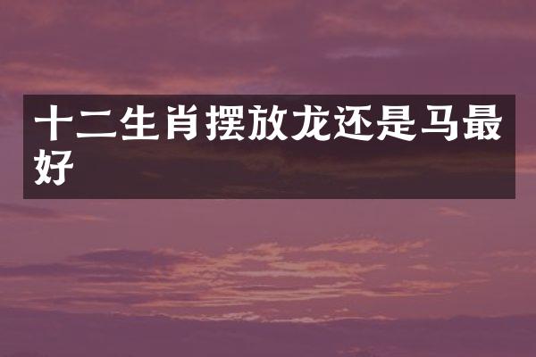 十二生肖摆放龙还是马最好
