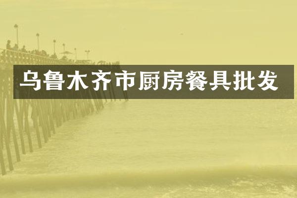 乌鲁木齐市厨房餐具批发