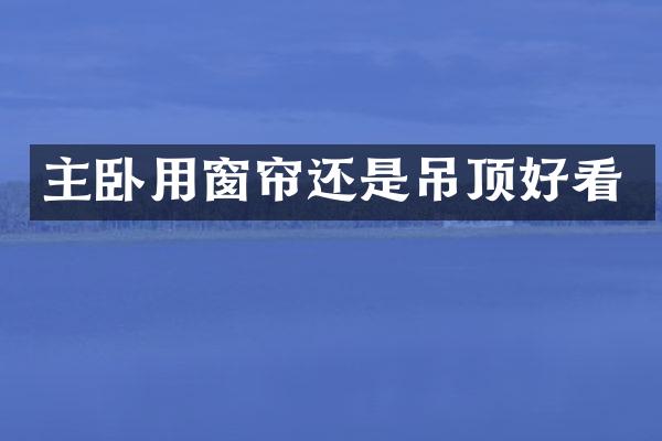 主卧用窗帘还是吊顶好看