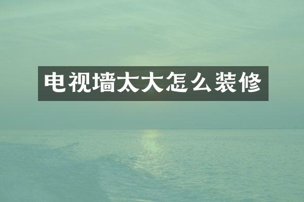 电视墙太大怎么装修