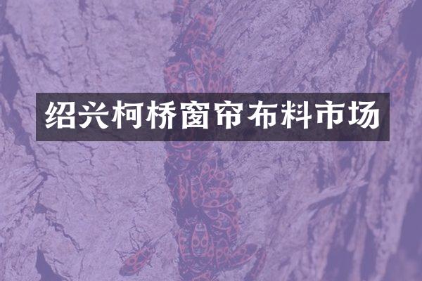 绍兴柯桥窗帘布料市场
