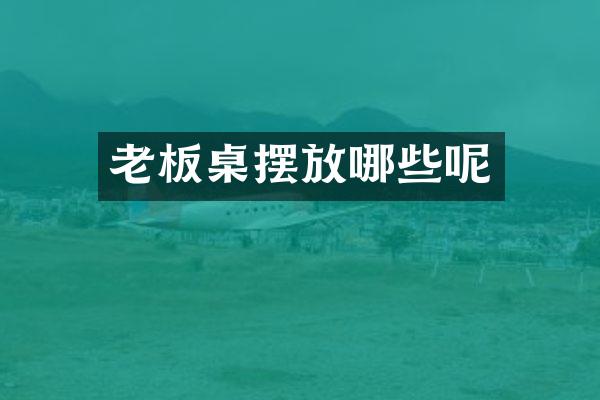 老板桌摆放哪些呢