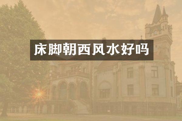 床脚朝西风水好吗