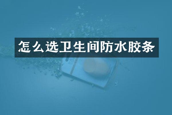 怎么选卫生间防水胶条