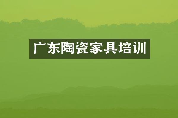 广东陶瓷家具培训