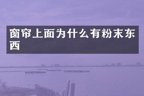 窗帘上面为什么有粉末东西