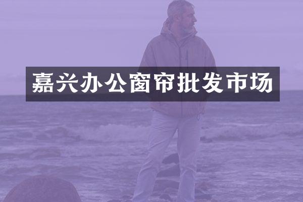 嘉兴办公窗帘批发市场