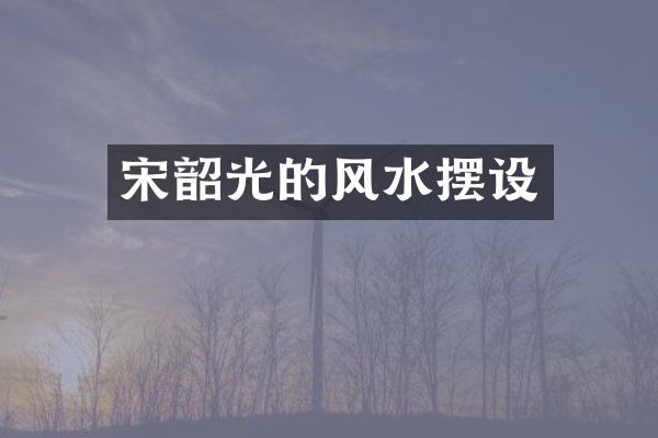 宋韶光的风水摆设