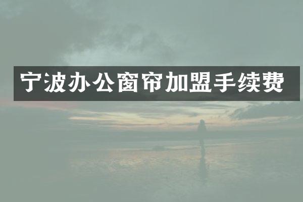 宁波办公窗帘加盟手续费