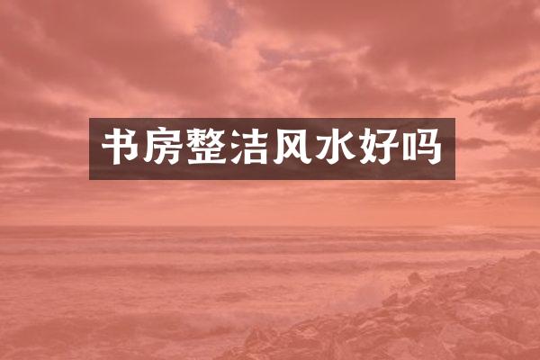 书房整洁风水好吗