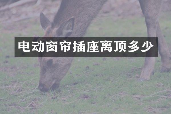 电动窗帘插座离顶多少