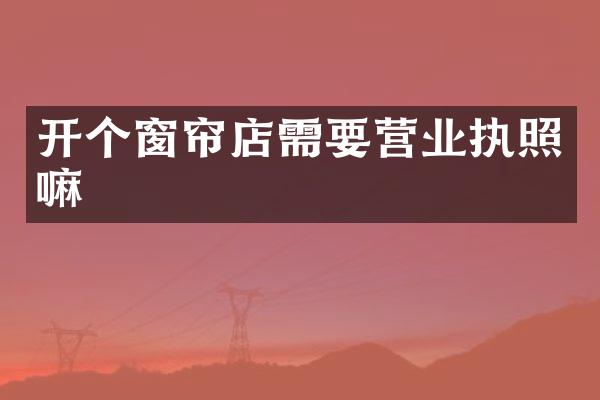 开个窗帘店需要营业执照嘛