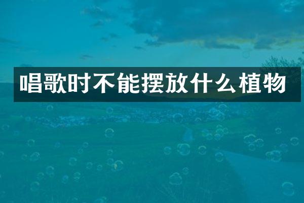 唱歌时不能摆放什么植物