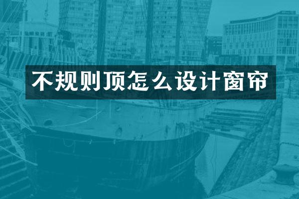 不规则顶怎么设计窗帘