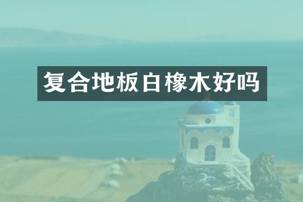 复合地板白橡木好吗