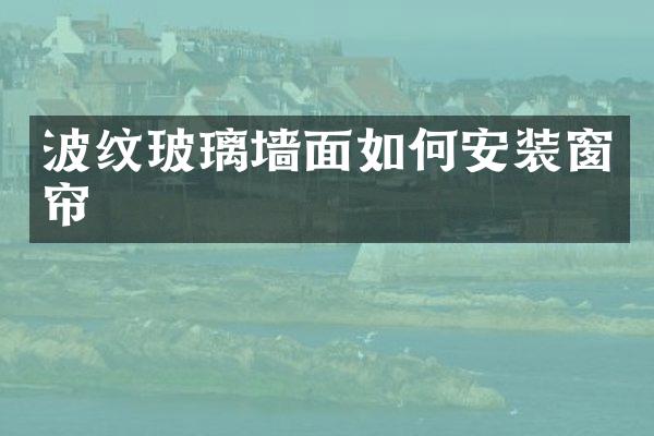 波纹玻璃墙面如何安装窗帘