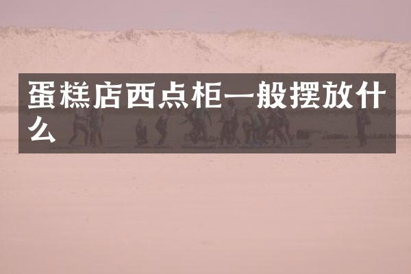 蛋糕店西点柜一般摆放什么