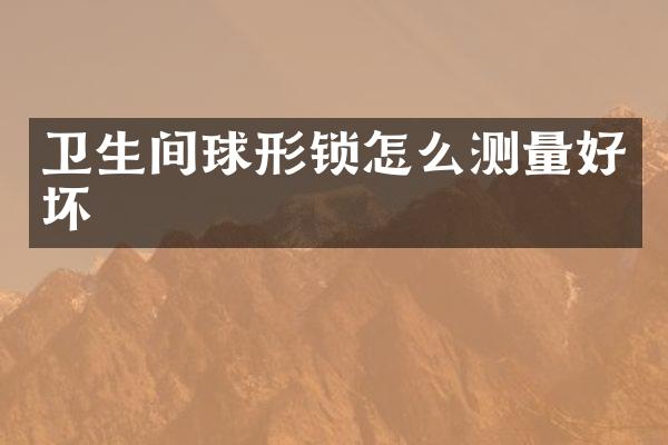 卫生间球形锁怎么测量好坏