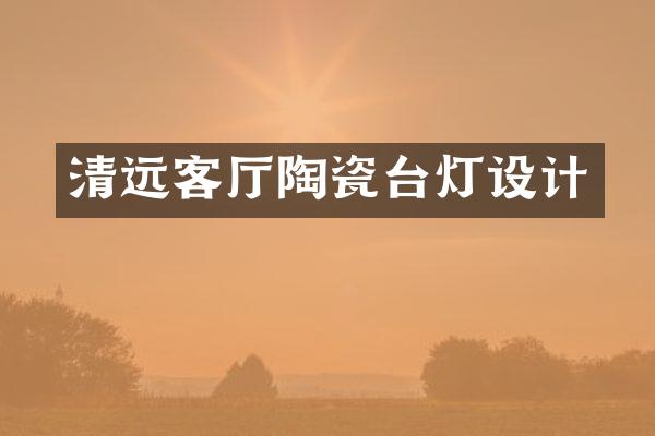 清远客厅陶瓷台灯设计